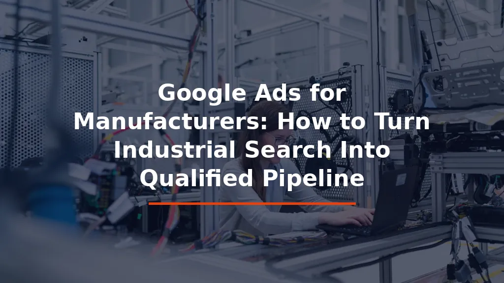 Google Ads for Manufacturers: How to Turn Industrial Search Into Qualified Pipeline