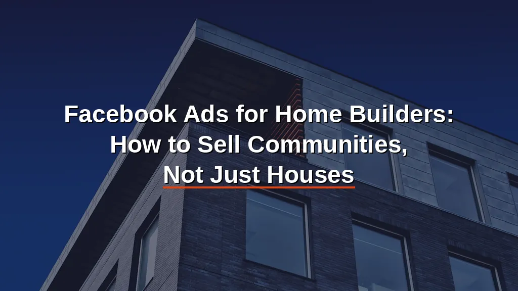 Facebook Ads for Home Builders: How to Sell Communities (Not Just Houses) on Meta