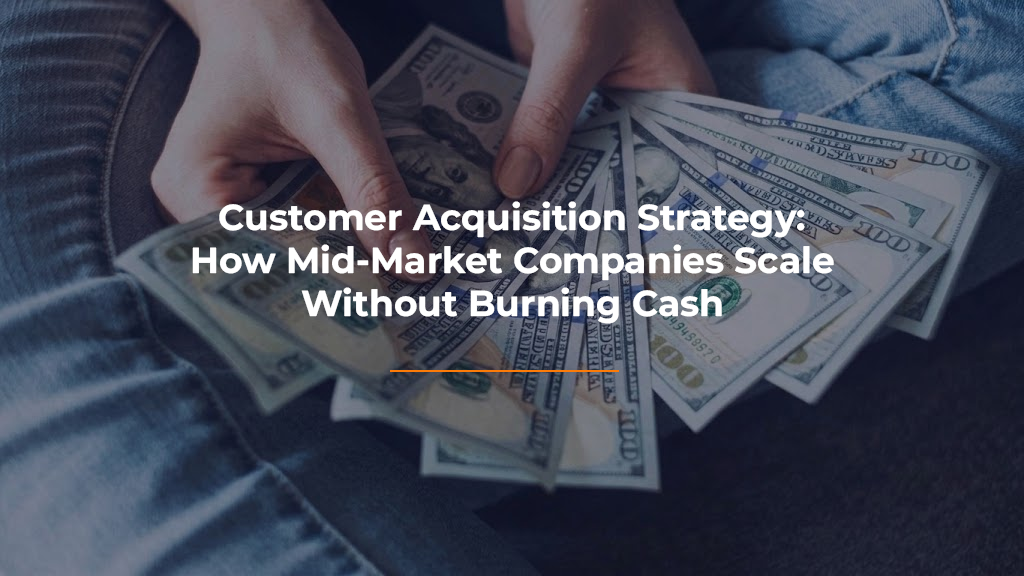 Customer Acquisition Strategy: How Mid-Market Companies Scale Without Burning Cash